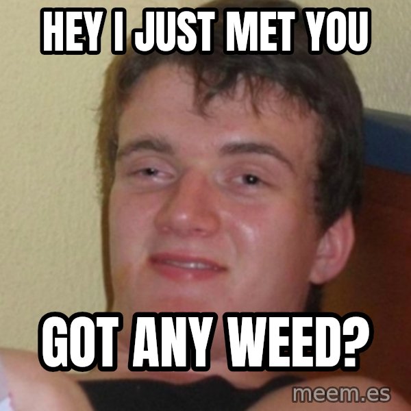 Stoner Stanley meme: hey i just met you / got any weed?