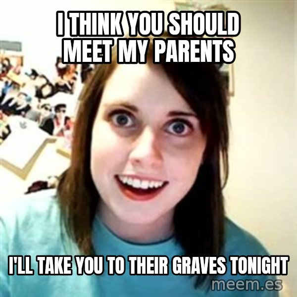 Overly Attached Girlfriend meme: i think you should meet my parents / i'll take you to their graves tonight