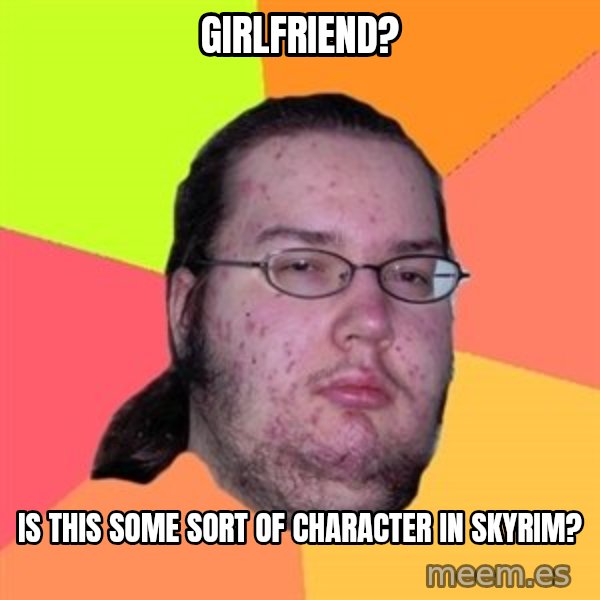 Butthurt Dweller meme: Girlfriend? / Is this some sort of character in skyrim?