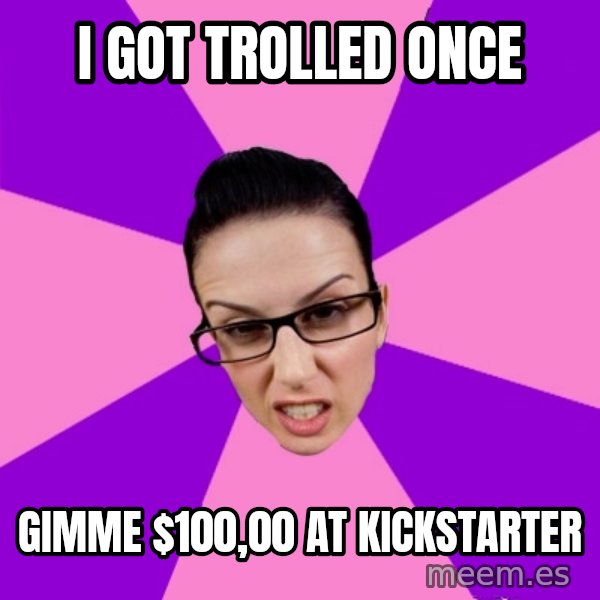 Privilege Denying Feminist meme: I GOT TROLLED ONCE / GIMME $100,00 AT KICKSTARTER
