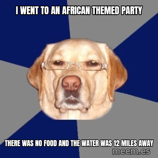 Racist Dog meme: I went to an African themed party / there was no food and the water was 12 miles away