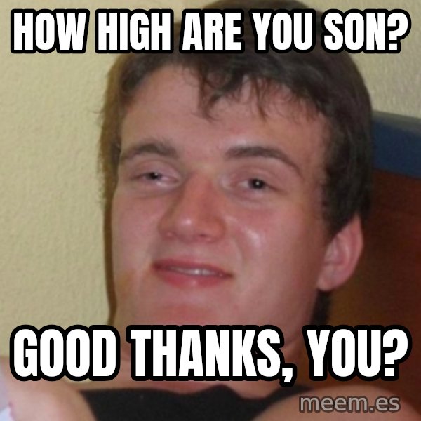 Stoner Stanley meme: How high are you son? / Good thanks, you?