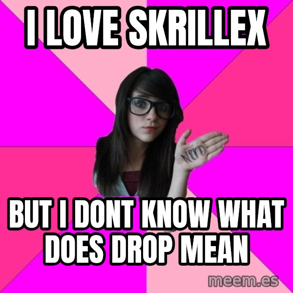 Idiot Nerd Girl meme: I LOVE SKRILLEX / but i dont know what does drop mean