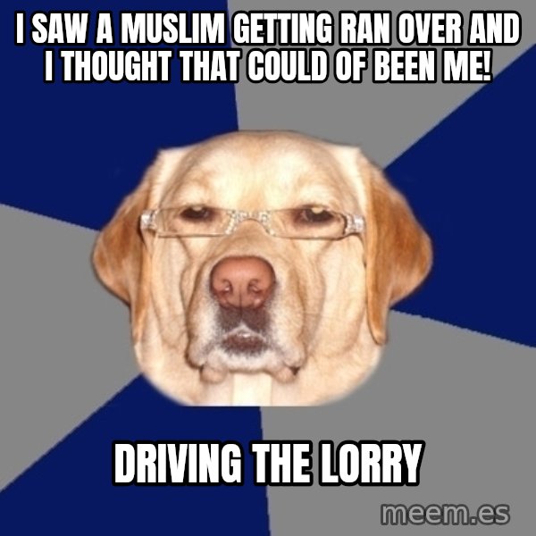 Racist Dog meme: i saw a muslim getting ran over and i thought that could of been me! / driving the lorry