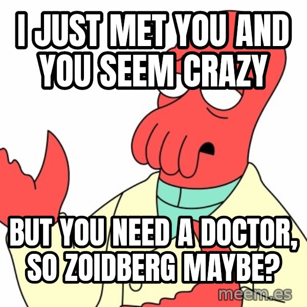 Why not zoidberg? meme: I just met you and you seem crazy / But you need a Doctor, so Zoidberg maybe?