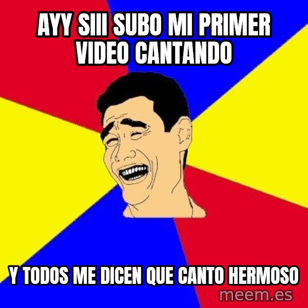 journalist meme: Ayy Siii subo mi primer video cantando / y todos me dicen que canto hermoso
