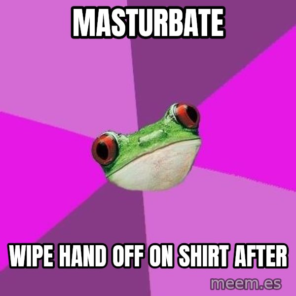 Foul Bachelorette Frog meme: MASTURBATE / WIPE HAND OFF ON SHIRT AFTER