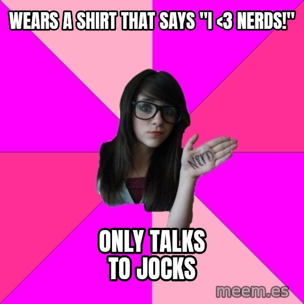 Idiot Nerd Girl meme: wears a shirt that says "I <3 nerds!" / only talks to jocks