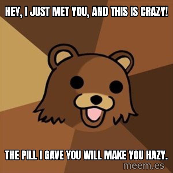 Pedobear meme: Hey, I just met you,  and this is crazy! / The pill i gave you will make you hazy.