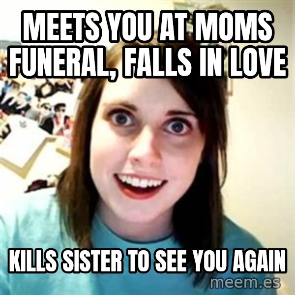 Overly Attached Girlfriend meme: meets you at moms funeral, falls in love / kills sister to see you again