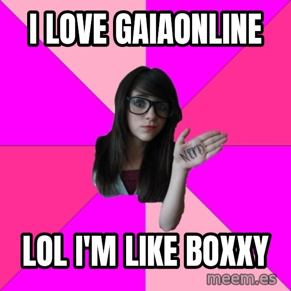 Idiot Nerd Girl meme: i love gaiaonline / lol i'm like boxxy