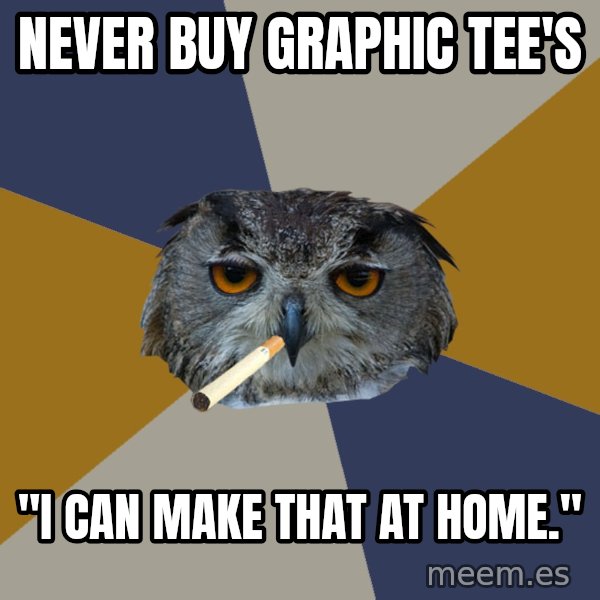 Art Student Owl meme: never buy graphic tee's / "I can make that at home."