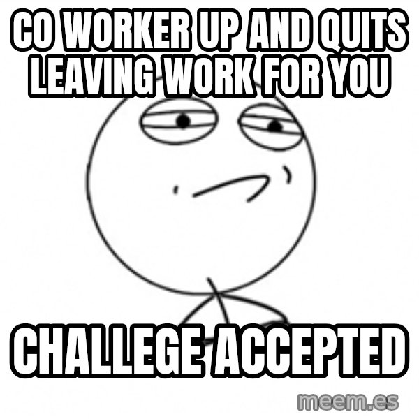 Challenge Accepted 2 meme: co worker up and quits leaving work for you / challege accepted