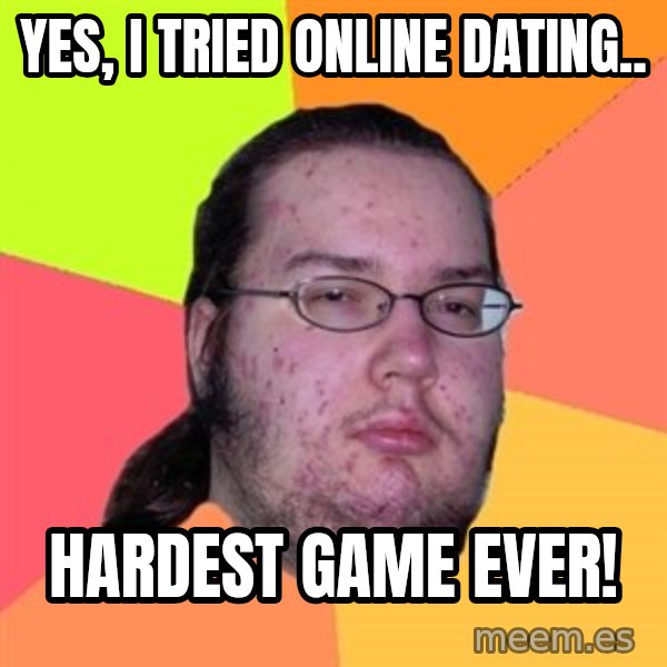 Butthurt Dweller meme: Yes, i tried Online dating.. / Hardest game ever!