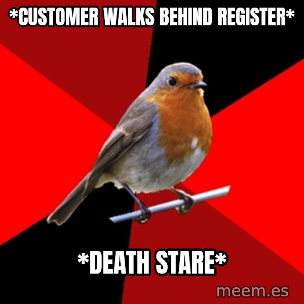 Retail Robin meme: *customer walks behind register* / *Death Stare*
