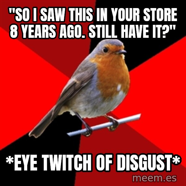 Retail Robin meme: "So i saw this in your store 8 years ago. Still have it?" / *eye twitch of disgust*