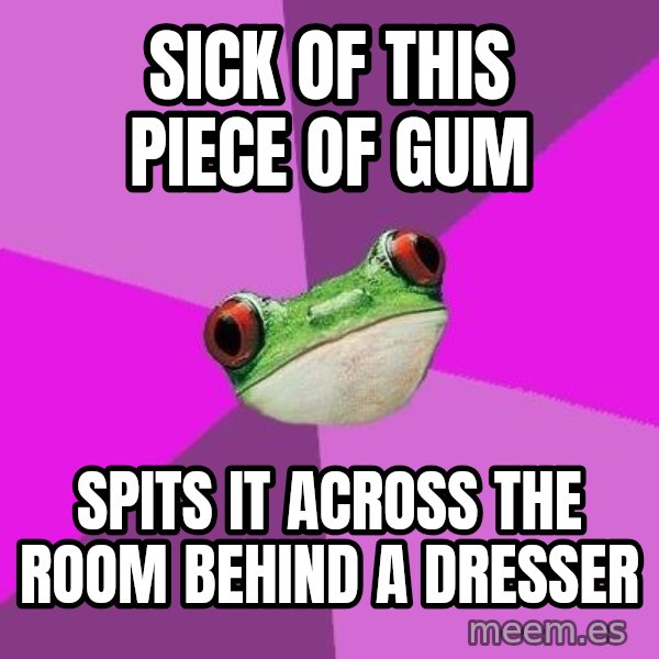 Foul Bachelorette Frog meme: sick of this piece of gum / spits it across the room behind a dresser
