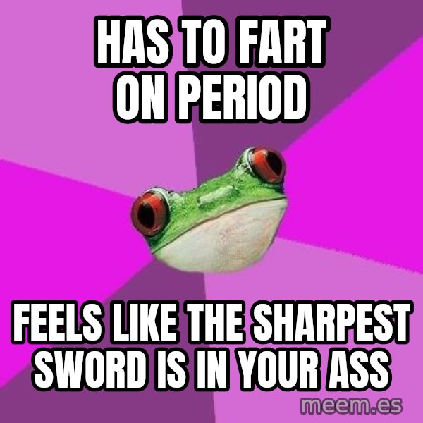 Foul Bachelorette Frog meme: has to fart on period / feels like the sharpest sword is in your ass