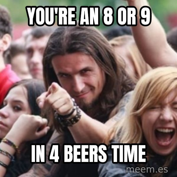 Ridiculously Photogenic Metalhead meme: you're an 8 or 9 / in 4 beers time