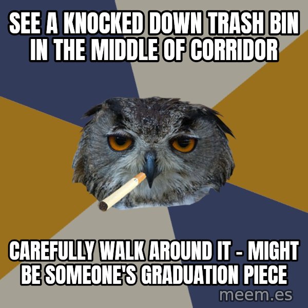 Art Student Owl meme: see a knocked down trash bin in the middle of corridor / Carefully walk around it - might be someone's graduation piece