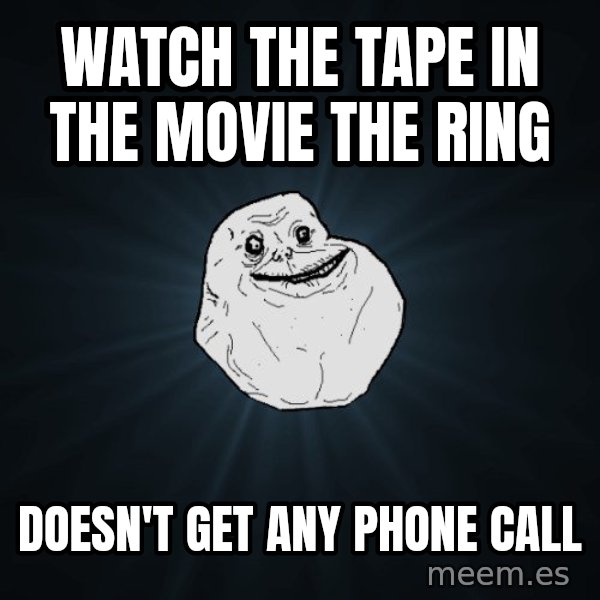 Forever Alone meme: watch the tape in the movie the ring / doesn't get any phone call