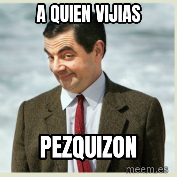 MR bean meme: a quien vijias / pezquizon