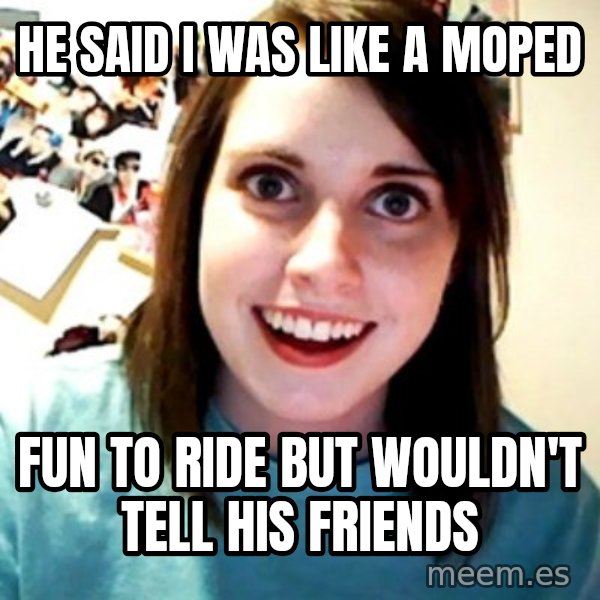 Overly Obsessed Girlfriend meme: He said i was like a moped / fun to ride but wouldn't tell his friends