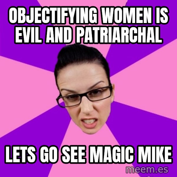 Privilege Denying Feminist meme: objectifying women is evil and patriarchal / lets go see magic mike