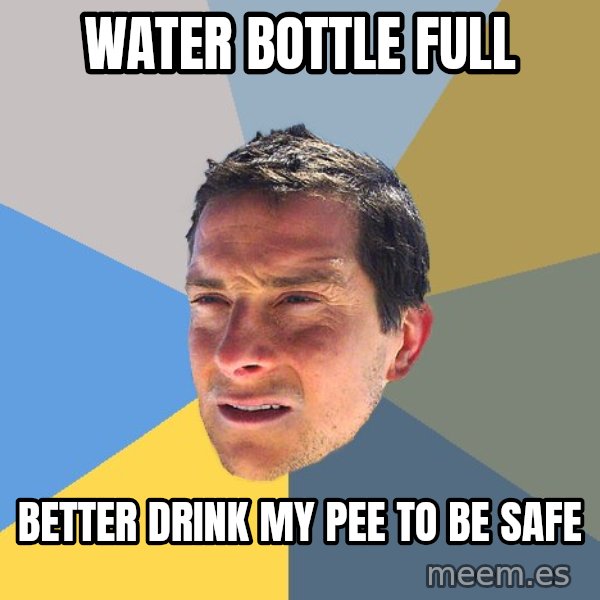 Bear Grylls meme: water bottle full / better drink my pee to be safe