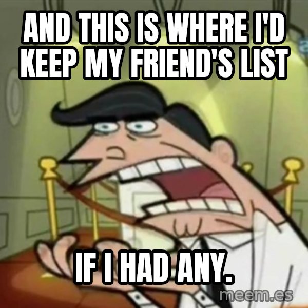 If i had one meme: AND THIS IS WHERE I'D KEEP MY FRIEND'S LIST / IF I HAD ANY.
