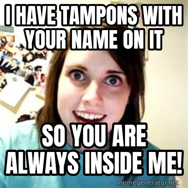 Overly Attached Girlfriend meme: I have tampons with your name on it / So you are always inside me!