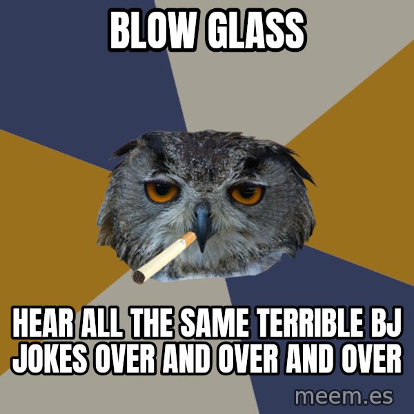 Art Student Owl meme: Blow Glass / Hear all the same terrible bj jokes over and over and over