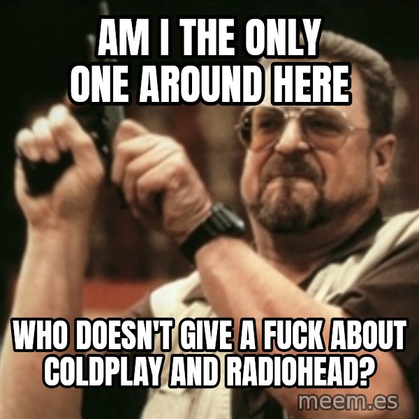 Walter Sobchak with gun meme: am i the only one around here / who doesn't give a fuck about coldplay and radiohead?