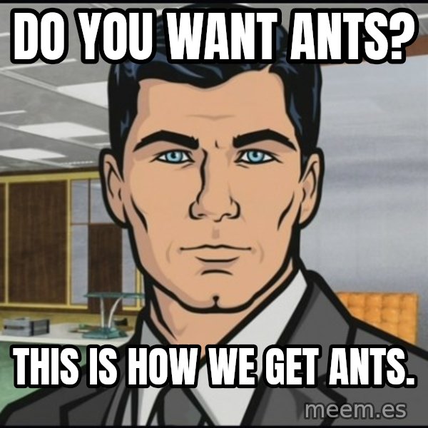 Archer meme: do you want ants? / this is how we get ants.