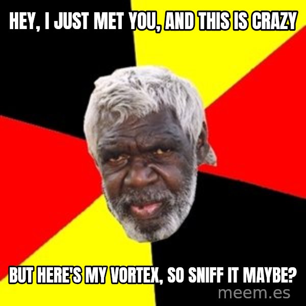 Aboriginal meme: Hey, I just met you, and this is crazy / but here's my vortex, so sniff it maybe?