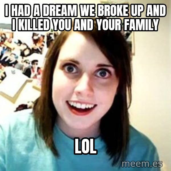 Overly Attached Girlfriend meme: I had a dream we broke up and i killed you and your family / lol