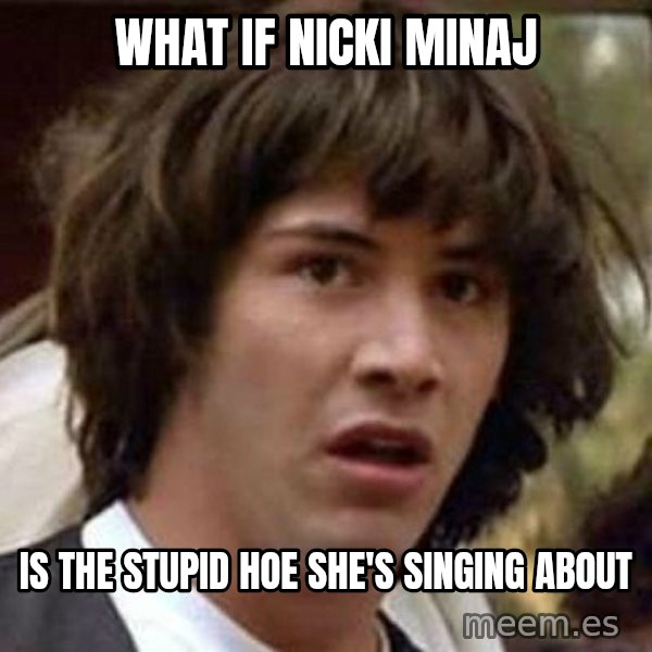Conspiracy Keanu meme: WHAT IF NICKI MINAJ / IS THE STUPID HOE SHE's singing about