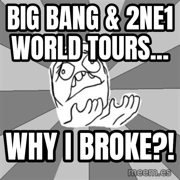 Whyyy??? meme: Big bang & 2ne1 World Tours... / Why I broke?!