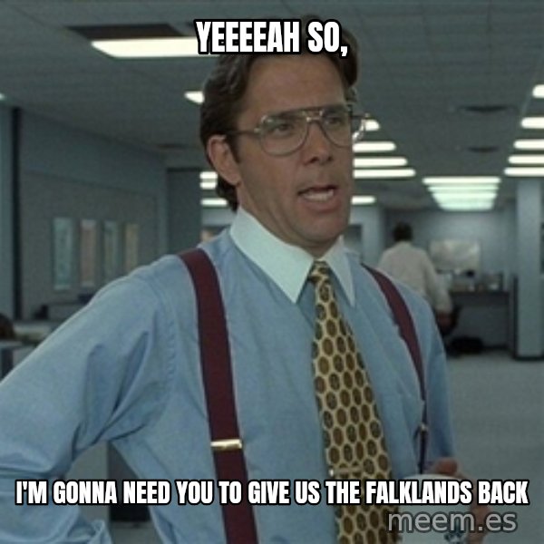 Bill Lumbergh meme: Yeeeeah so, / I'm gonna need you to give us the Falklands back