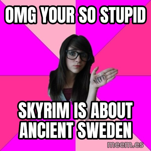 Idiot Nerd Girl meme: omg your so stupid / skyrim is about ancient sweden