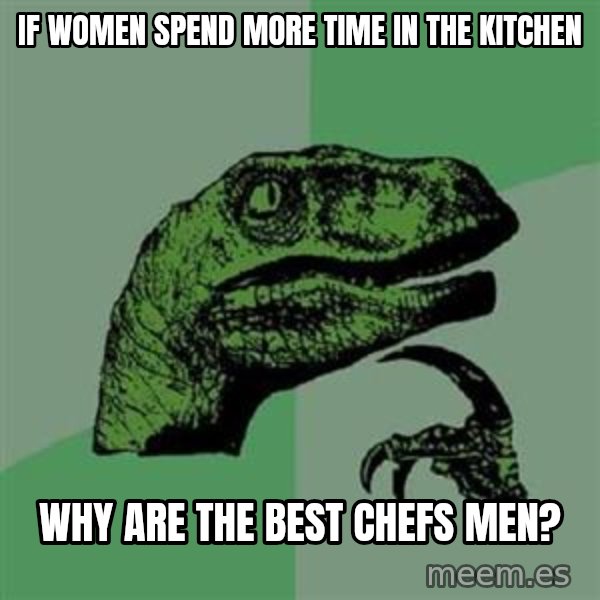 Philosoraptor meme: if women spend more time in the kitchen / why are the best chefs men?