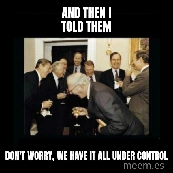 Rich Men Laughing meme: AND THEN I TOLD THEM / DON'T WORRY, WE HAVE IT ALL UNDER CONTROL