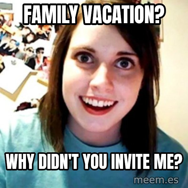 Overly Obsessed Girlfriend meme: family vacation? / why didn't you invite me?
