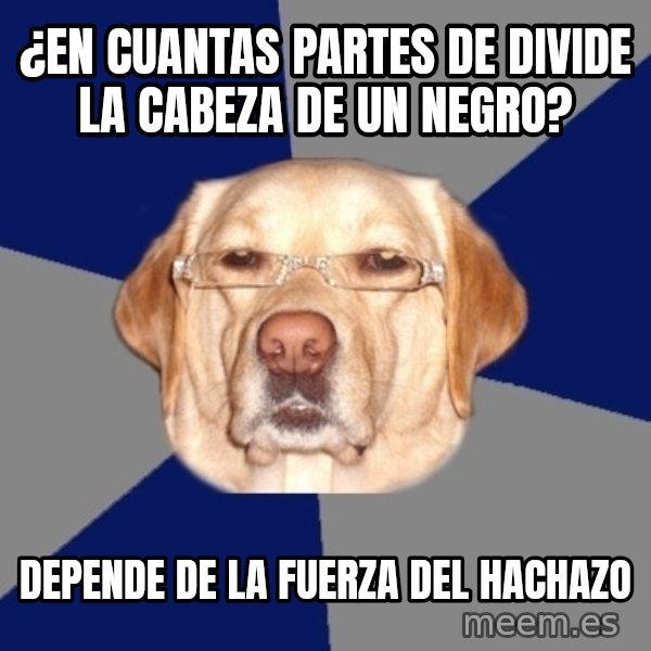 Racist Dawg meme: ¿en cuantas partes de divide la  cabeza de un negro? / depende de la fuerza del hachazo