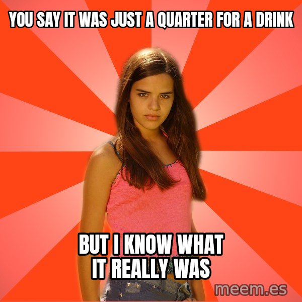 Jealous Girl meme: you say it was just a quarter for a drink / but i know what it really was