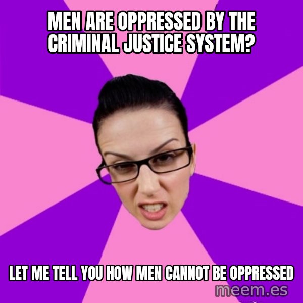 Privilege Denying Feminist meme: Men are OPPREsSED BY THE CRIMINAL JUSTICE SYSTEM? / LET ME TELL YOU HOW MEN CANNOT BE OPPRESSED