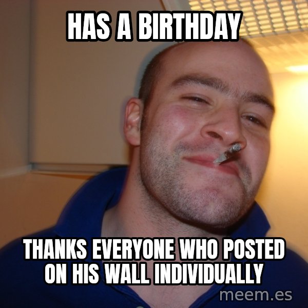 Good Guy Greg meme: has a birthday / thanks everyone who posted on his wall individually