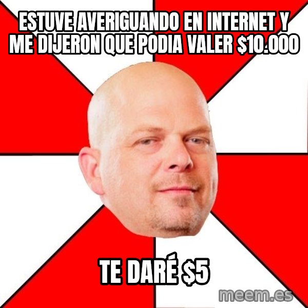 Pawn Stars meme: Estuve averiguando en internet y me dijeron que podia valer $10.000 / Te daré $5
