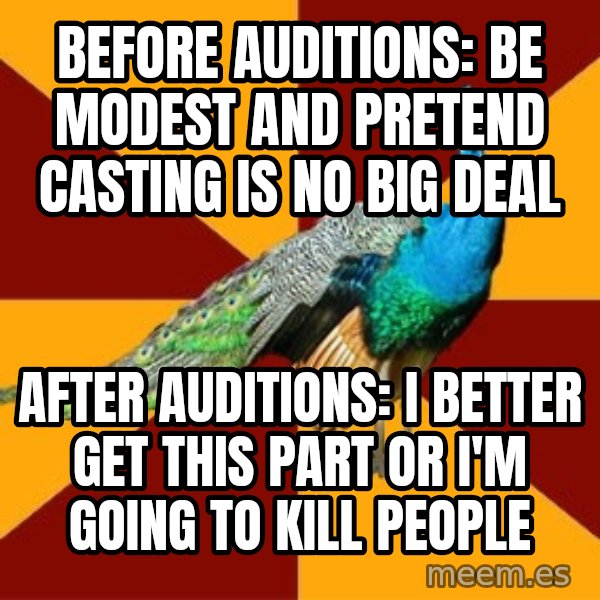 Thespian Peacock meme: Before auditions: Be Modest and pretend casting is no big deal / After auditions: I BETTER GET THIS PART OR I'M GOING TO KILL PEOPLE