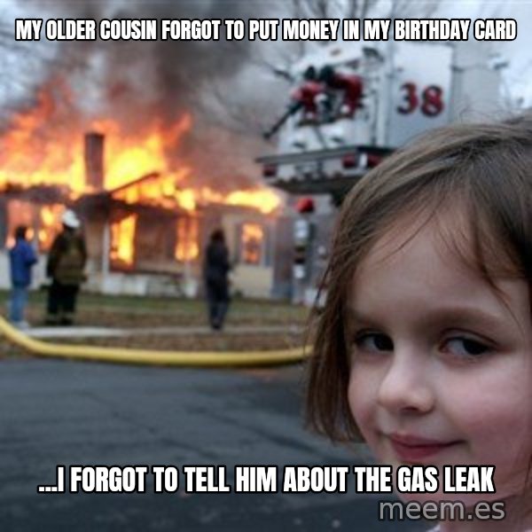 Disaster Girl meme: MY OLDER COUSIN FORGOT TO PUT MONEY IN MY BIRTHDAY CARD / ...I FORGOT TO TELL HIM ABOUT THE GAS LEAK
